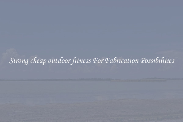 Strong cheap outdoor fitness For Fabrication Possibilities