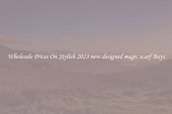 Wholesale Prices On Stylish 2023 new designed magic scarf Buys