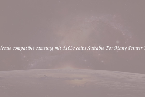 Wholesale compatible samsung mlt d103s chips Suitable For Many Printer Types