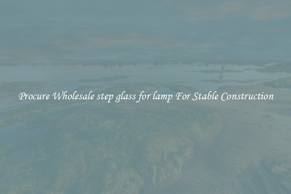 Procure Wholesale step glass for lamp For Stable Construction