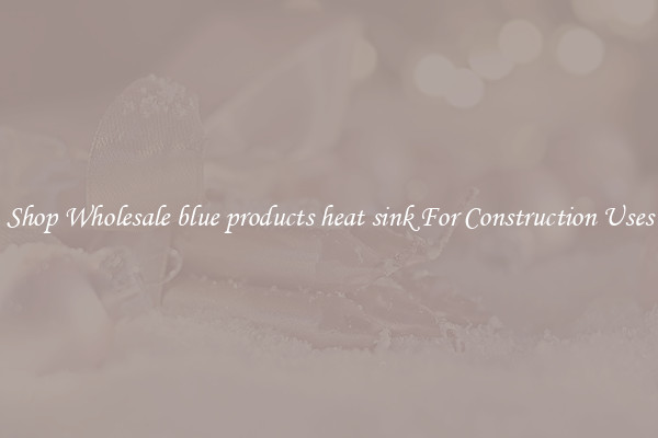 Shop Wholesale blue products heat sink For Construction Uses