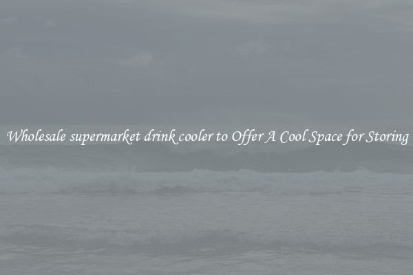 Wholesale supermarket drink cooler to Offer A Cool Space for Storing
