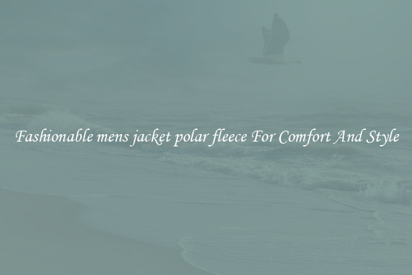 Fashionable mens jacket polar fleece For Comfort And Style