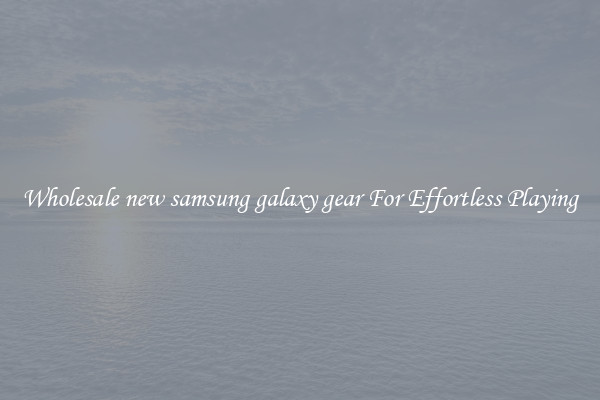 Wholesale new samsung galaxy gear For Effortless Playing