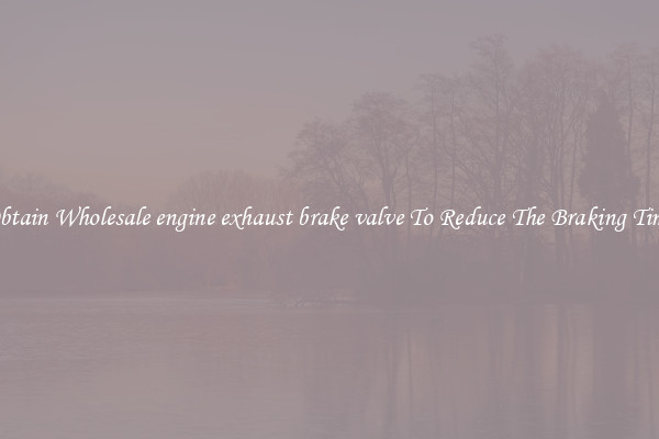 Obtain Wholesale engine exhaust brake valve To Reduce The Braking Time