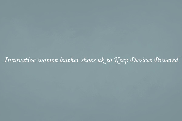 Innovative women leather shoes uk to Keep Devices Powered