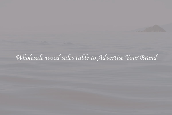 Wholesale wood sales table to Advertise Your Brand
