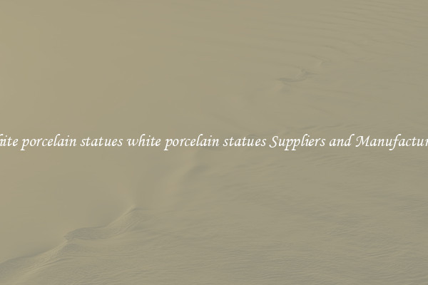 white porcelain statues white porcelain statues Suppliers and Manufacturers