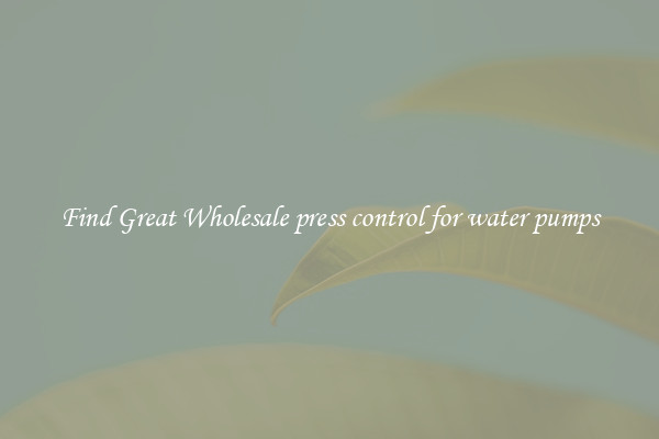Find Great Wholesale press control for water pumps