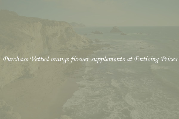 Purchase Vetted orange flower supplements at Enticing Prices