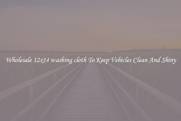 Wholesale 12x14 washing cloth To Keep Vehicles Clean And Shiny