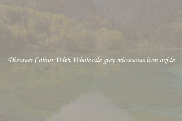 Discover Colour With Wholesale grey micaceous iron oxide