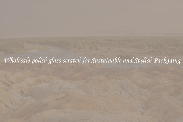 Wholesale polish glass scratch for Sustainable and Stylish Packaging