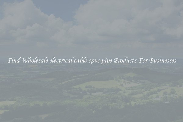 Find Wholesale electrical cable cpvc pipe Products For Businesses