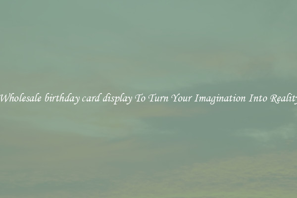 Wholesale birthday card display To Turn Your Imagination Into Reality