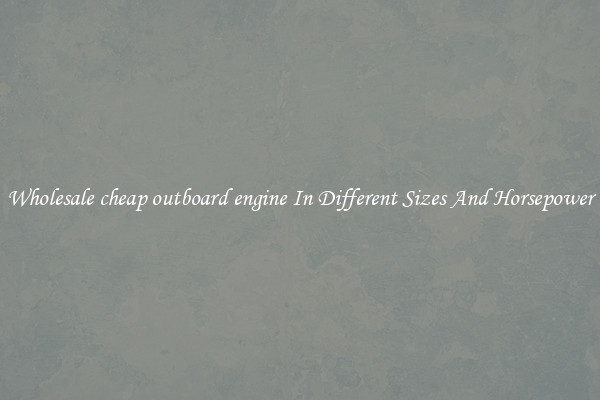 Wholesale cheap outboard engine In Different Sizes And Horsepower
