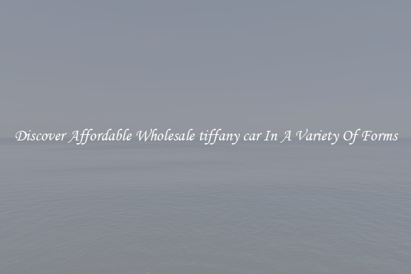 Discover Affordable Wholesale tiffany car In A Variety Of Forms