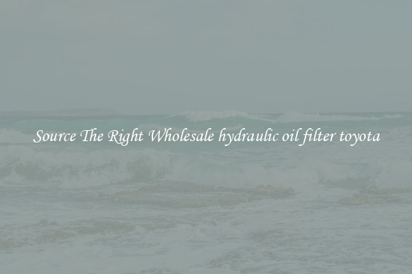 Source The Right Wholesale hydraulic oil filter toyota