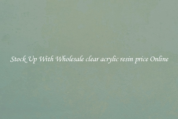 Stock Up With Wholesale clear acrylic resin price Online
