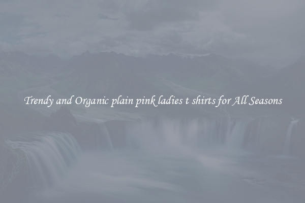 Trendy and Organic plain pink ladies t shirts for All Seasons