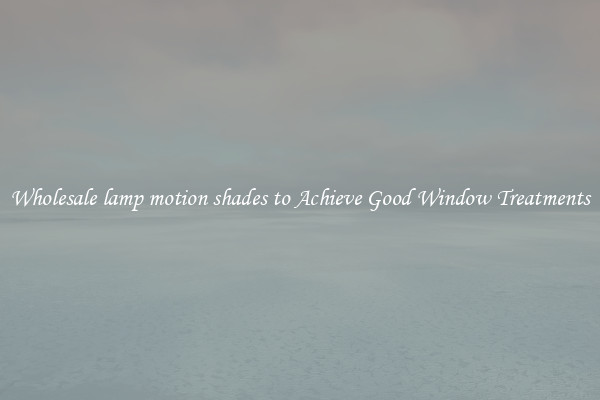 Wholesale lamp motion shades to Achieve Good Window Treatments