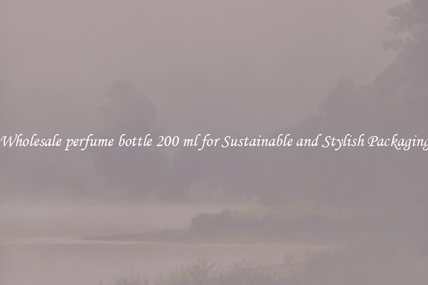 Wholesale perfume bottle 200 ml for Sustainable and Stylish Packaging