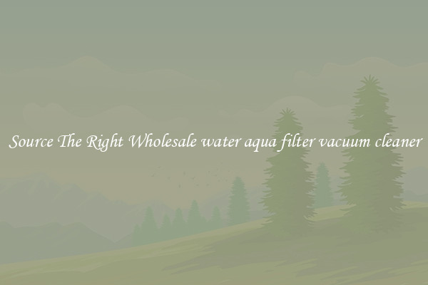 Source The Right Wholesale water aqua filter vacuum cleaner
