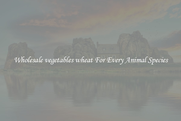 Wholesale vegetables wheat For Every Animal Species