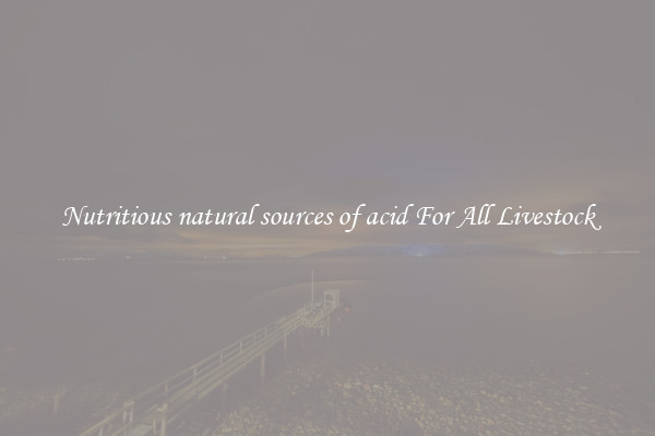 Nutritious natural sources of acid For All Livestock