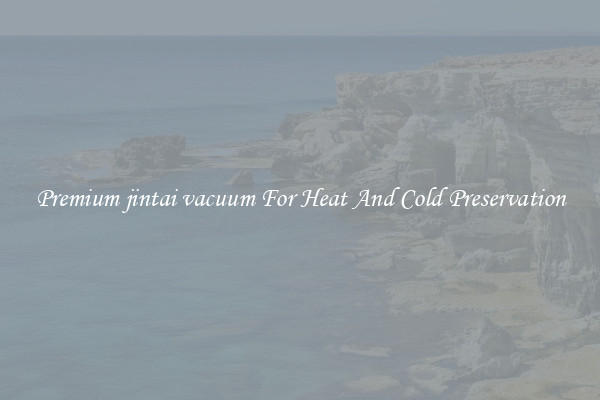 Premium jintai vacuum For Heat And Cold Preservation