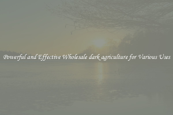 Powerful and Effective Wholesale dark agriculture for Various Uses